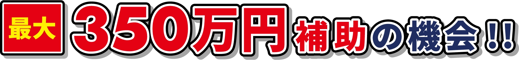 最大350万円補助の機会!!